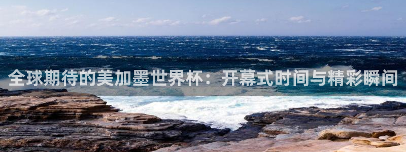 全球期待的美加墨世界杯：开幕式时间与精彩瞬间