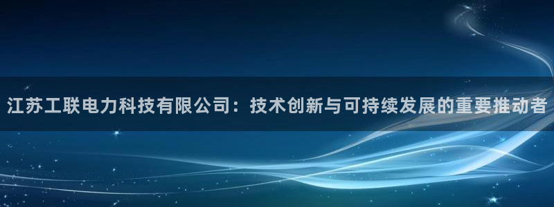 江苏工联电力科技有限公司：技术创新与可持续发展的重要推动者