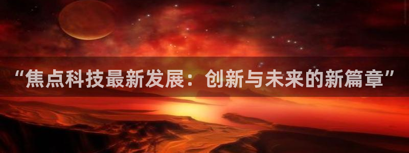 “焦点科技最新发展：创新与未来的新篇章”