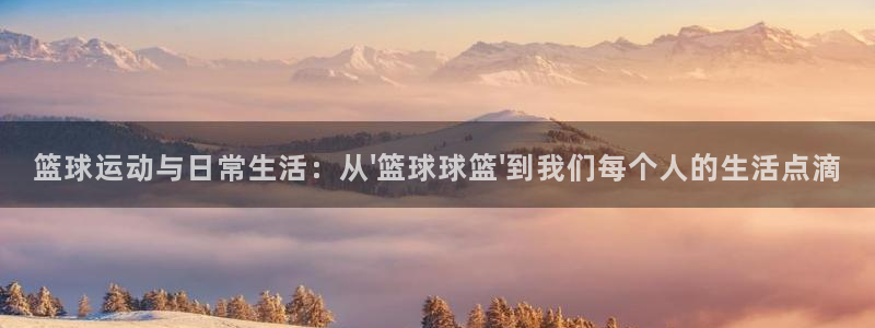篮球运动与日常生活：从\'篮球球篮\'到我们每个人的生活点滴