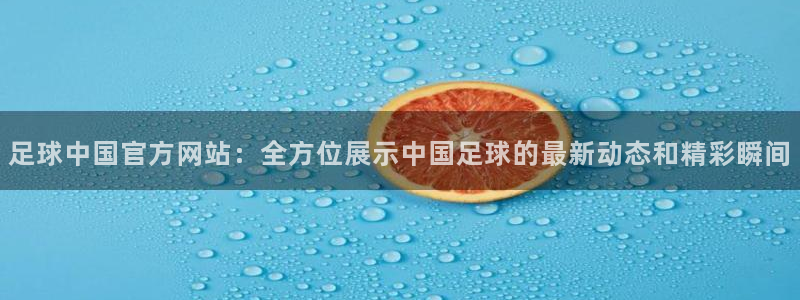 足球中国官方网站：全方位展示中国足球的最新动态和精彩瞬间