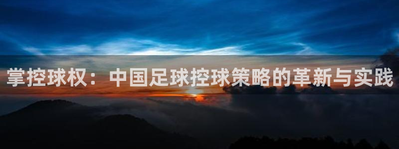 掌控球权：中国足球控球策略的革新与实践