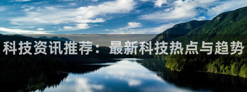 科技资讯推荐：最新科技热点与趋势