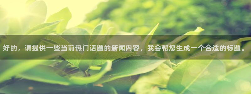 好的，请提供一些当前热门话题的新闻内容，我会帮您生成一个合适的标题。