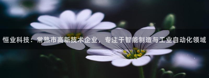 恒业科技：常熟市高新技术企业，专注于智能制造与工业自动化领域
