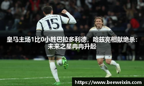 皇马主场1比0小胜巴拉多利德，哈兹亮相献绝杀：未来之星冉冉升起