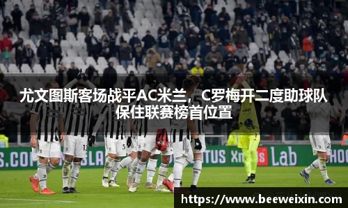 尤文图斯客场战平AC米兰，C罗梅开二度助球队保住联赛榜首位置