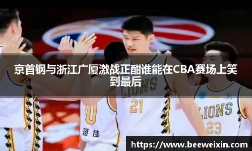 京首钢与浙江广厦激战正酣谁能在CBA赛场上笑到最后